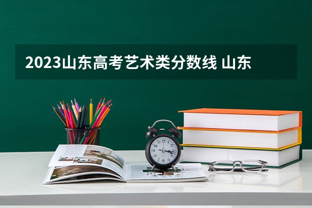 2023山东高考艺术类分数线 山东财经大学燕山学院艺术类录取分数线