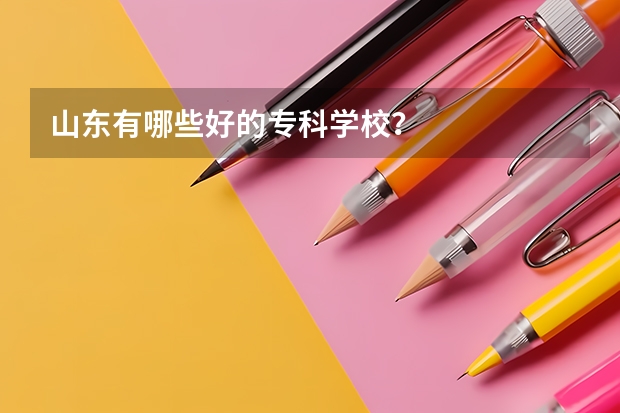 山东有哪些好的专科学校？
