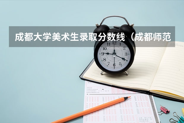 成都大学美术生录取分数线（成都师范学院录取分数线美术）