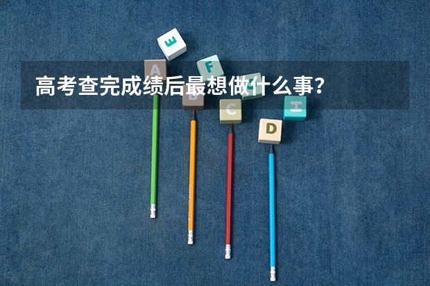 高考查完成绩后最想做什么事？