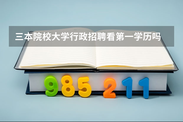 三本院校大学行政招聘看第一学历吗