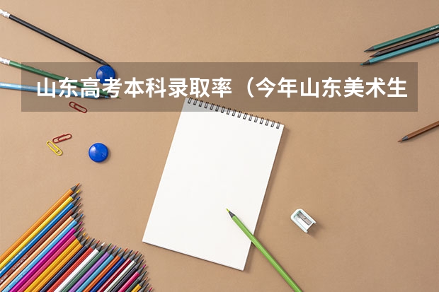 山东高考本科录取率（今年山东美术生高考录取率）