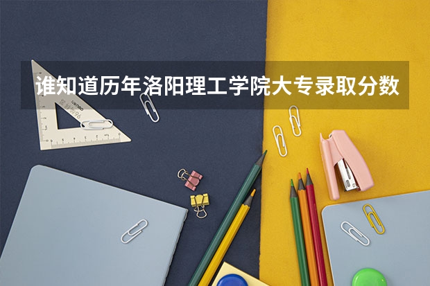 谁知道历年洛阳理工学院大专录取分数线是多少?