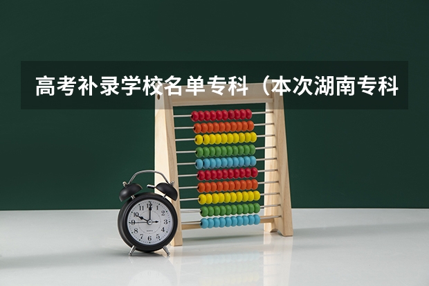 高考补录学校名单专科（本次湖南专科高校补录得学校有那些比较好？）
