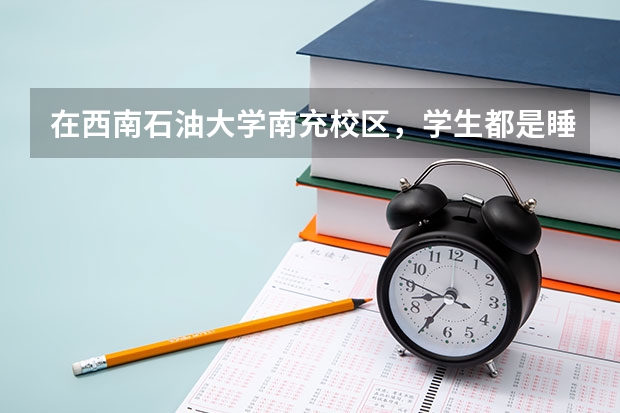在西南石油大学南充校区，学生都是睡上下铺吗？一般来说，几人住一间啊？
