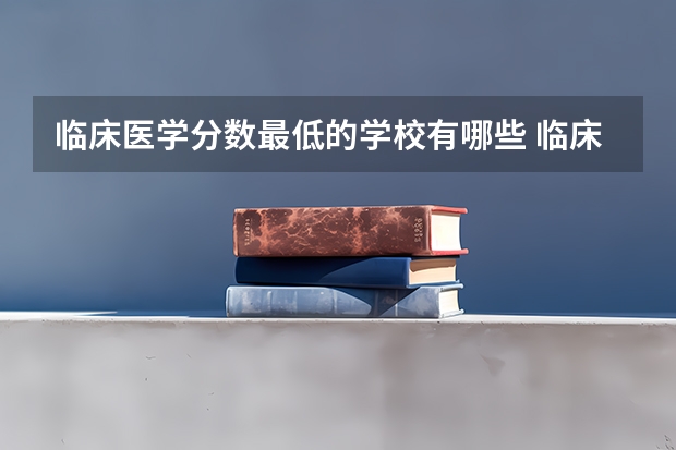临床医学分数最低的学校有哪些 临床医学专业全国大学排名前十