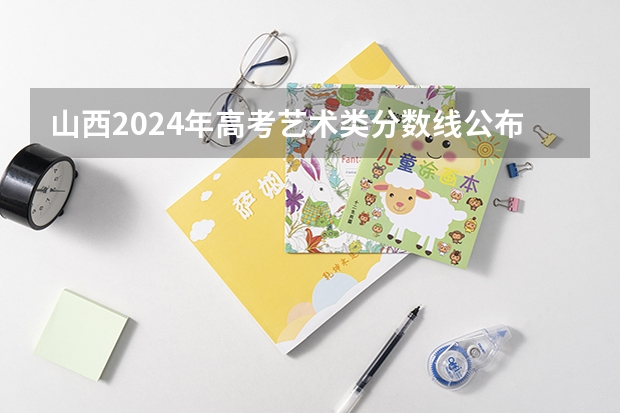 山西2024年高考艺术类分数线公布 艺术分数线多少