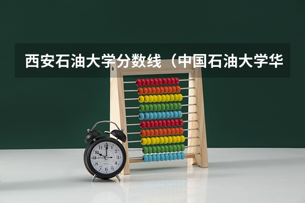西安石油大学分数线（中国石油大学华东各专业往年录取分数线）