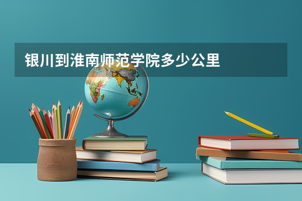 银川到淮南师范学院多少公里