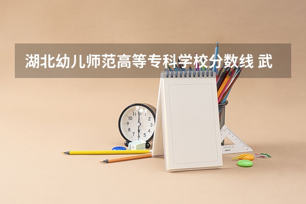 湖北幼儿师范高等专科学校分数线 武汉专科公办学校分数线