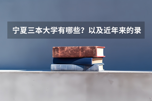 宁夏三本大学有哪些？以及近年来的录取分数线？