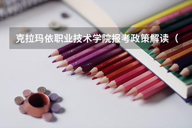 克拉玛依职业技术学院报考政策解读(新疆石河子职业技术学院报考政策解读)