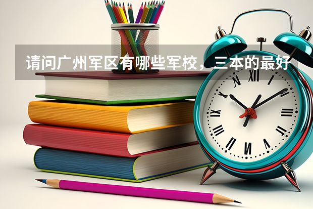 请问广州军区有哪些军校，三本的最好？最好还有往年录取分数线！急用````