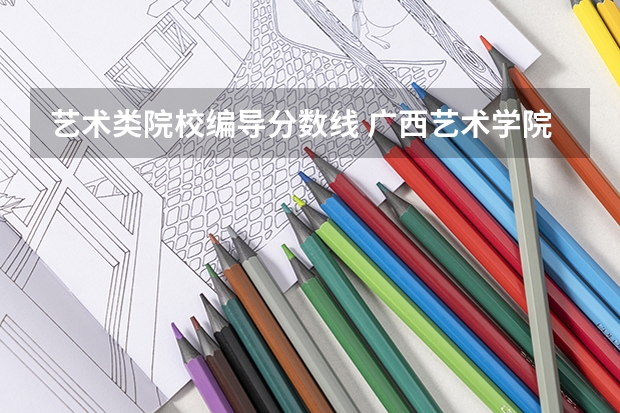 艺术类院校编导分数线 广西艺术学院专业录取分数线