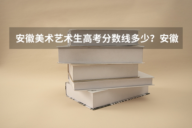 安徽美术艺术生高考分数线多少？安徽高考美术多少分录取？