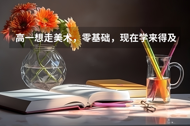 高一想走美术，零基础，现在学来得及吗