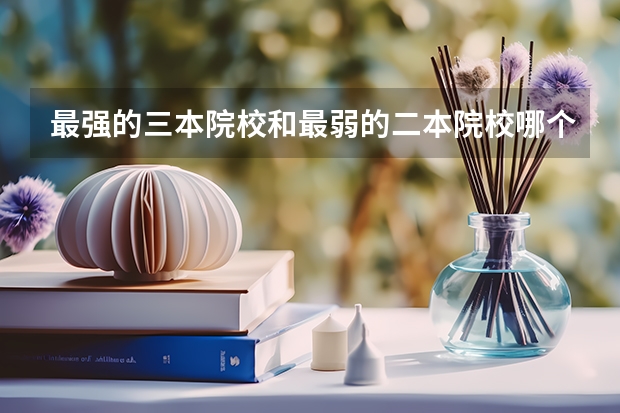 最强的三本院校和最弱的二本院校哪个教学质量好？