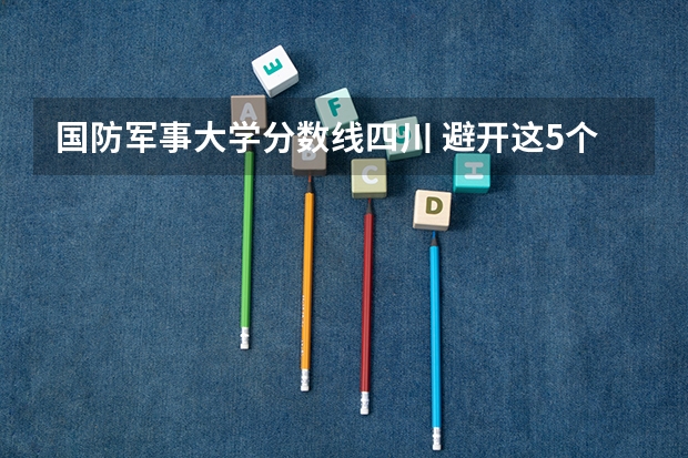 国防军事大学分数线四川 避开这5个误区，就可能低分进入好大学