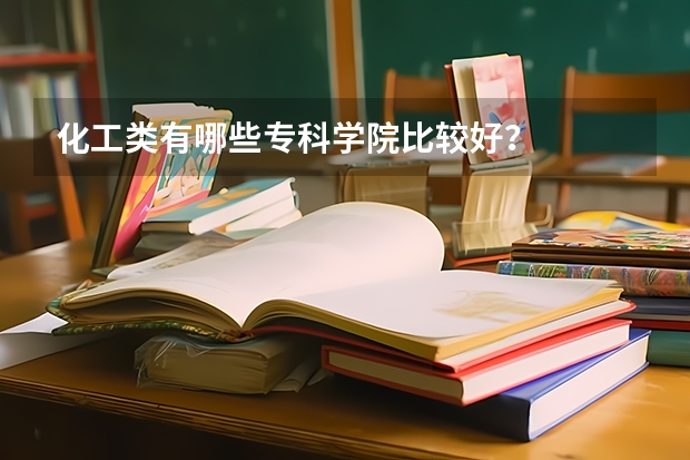 化工类有哪些专科学院比较好？