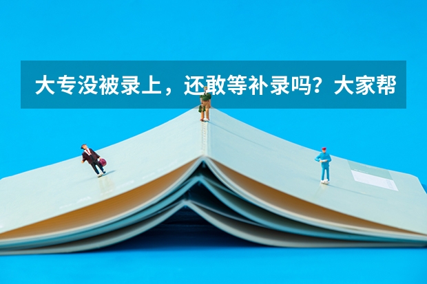 大专没被录上，还敢等补录吗？大家帮帮我 给点建议