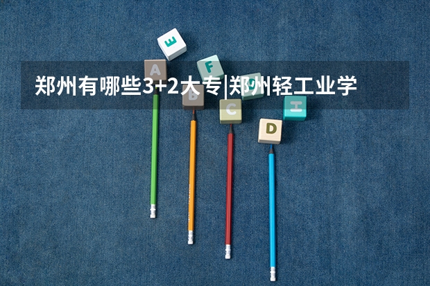 郑州有哪些3+2大专|郑州轻工业学校|3+2统招大专5年一贯制|文秘专业|招生代码660112
