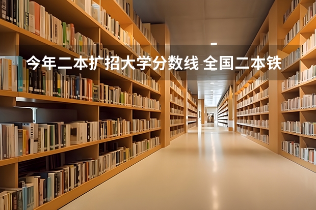 今年二本扩招大学分数线 全国二本铁路大学录取分数线