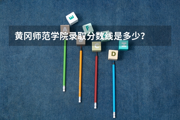 黄冈师范学院录取分数线是多少？