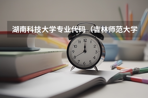 湖南科技大学专业代码（吉林师范大学的代码 和各专业的编号 急求 必采纳）