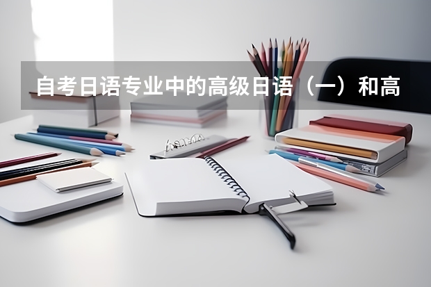 自考日语专业中的高级日语（一）和高级日语（二）分别是什么水平呢？大概分别对应日语能力测试的几级啊？