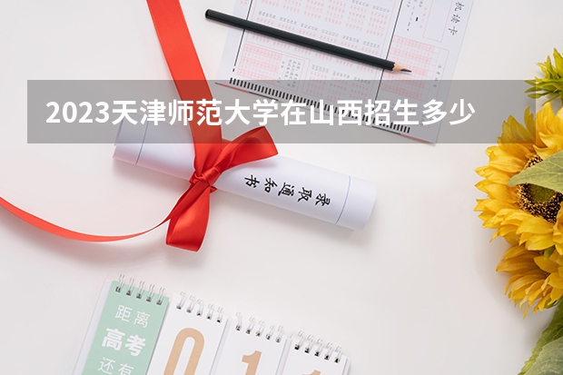 2023天津师范大学在山西招生多少人