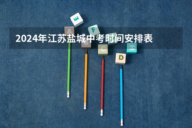 2024年江苏盐城中考时间安排表 6月16日至18日（盐城小升初考试时间）