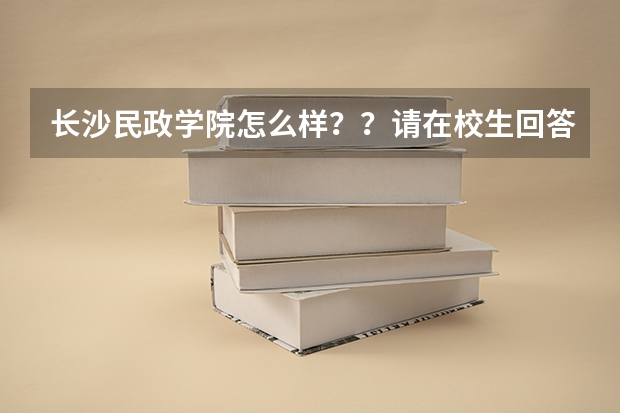 长沙民政学院怎么样？？请在校生回答一下吧！！！