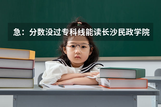 急：分数没过专科线能读长沙民政学院吗