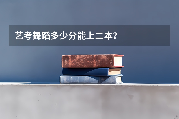 艺考舞蹈多少分能上二本？