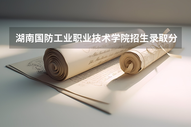湖南国防工业职业技术学院招生录取分数线多少？