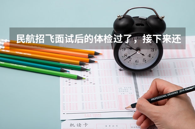 民航招飞面试后的体检过了，接下来还有什么环节