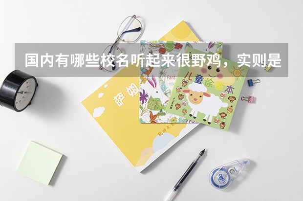 国内有哪些校名听起来很野鸡，实则是正规大学的学校？