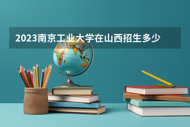 2023南京工业大学在山西招生多少人