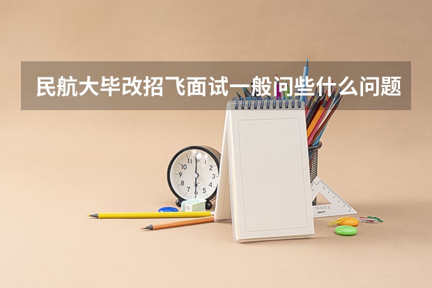 民航大毕改招飞面试一般问些什么问题？难吗？有英语面试吗？英语一般考什么