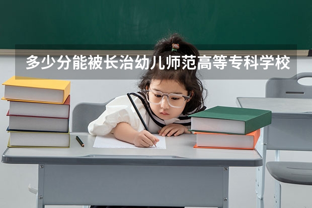 多少分能被长治幼儿师范高等专科学校录取