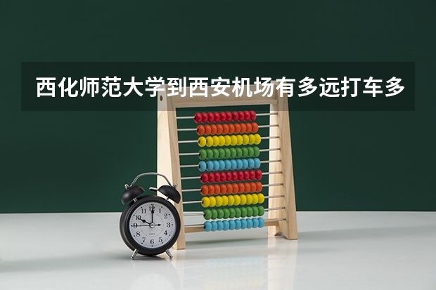 西化师范大学到西安机场有多远打车多少钱