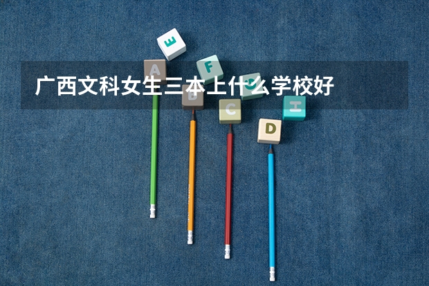广西文科女生三本上什么学校好
