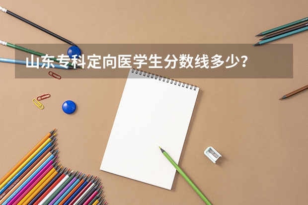 山东专科定向医学生分数线多少？
