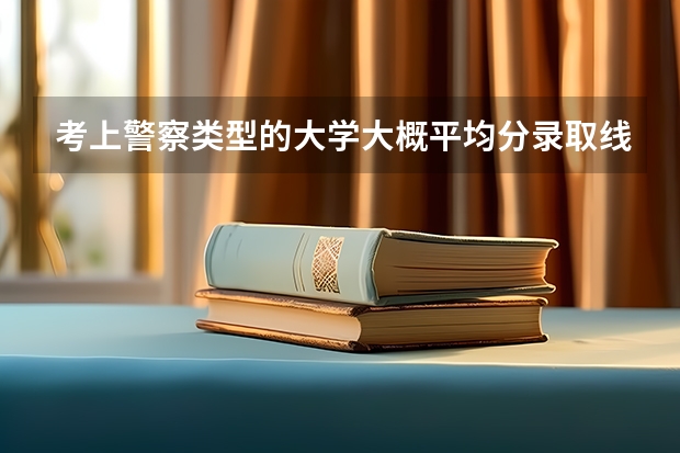考上警察类型的大学大概平均分录取线多少？