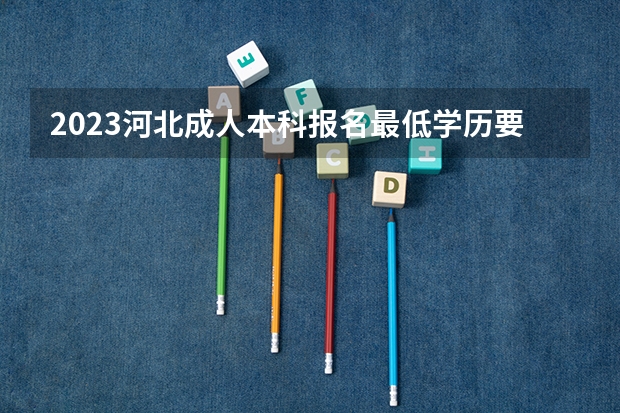 2023河北成人本科报名最低学历要求 要什么条件？