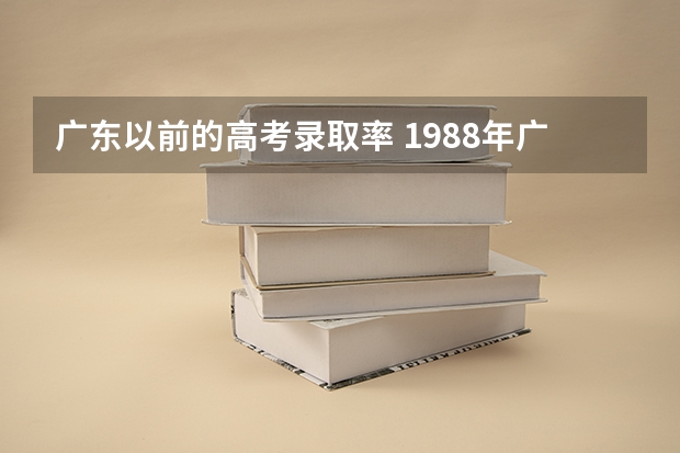 广东以前的高考录取率 1988年广东高考分数线及录取率