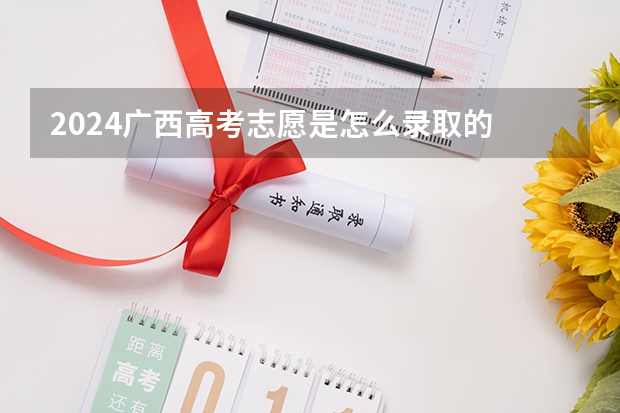 2024广西高考志愿是怎么录取的 录取原则和顺序是什么