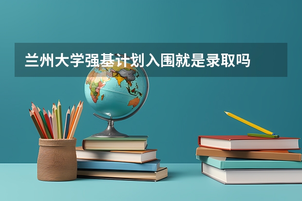 兰州大学强基计划入围就是录取吗