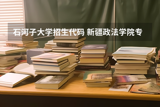石河子大学招生代码 新疆政法学院专业代码