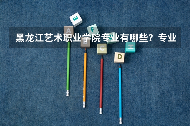 黑龙江艺术职业学院专业有哪些？专业介绍